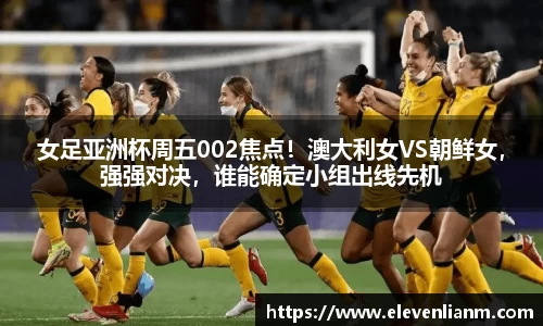 女足亚洲杯周五002焦点！澳大利女VS朝鲜女，强强对决，谁能确定小组出线先机